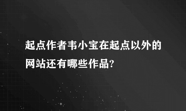 起点作者韦小宝在起点以外的网站还有哪些作品?