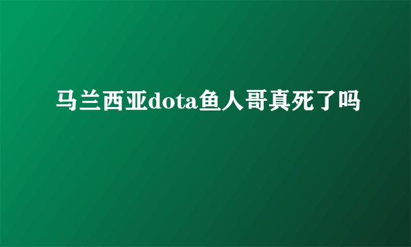 马兰西亚dota鱼人哥真死了吗
