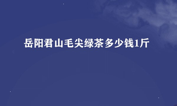 岳阳君山毛尖绿茶多少钱1斤