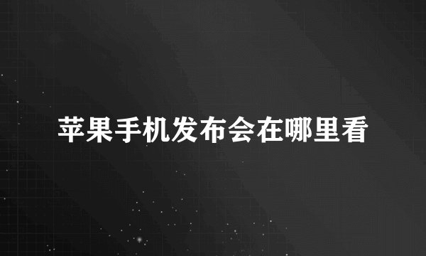 苹果手机发布会在哪里看
