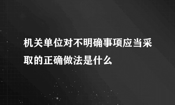 机关单位对不明确事项应当采取的正确做法是什么