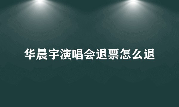 华晨宇演唱会退票怎么退