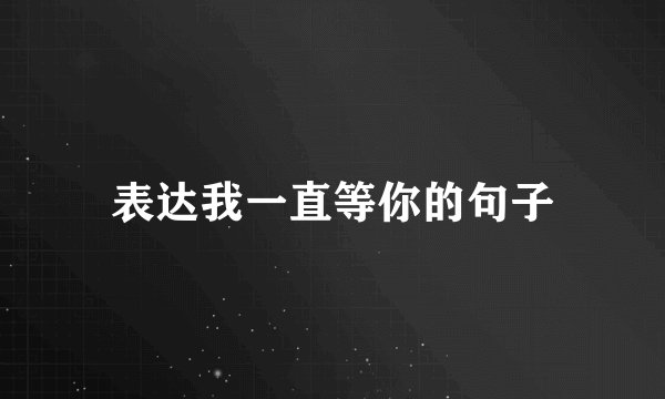表达我一直等你的句子