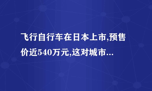 飞行自行车在日本上市,预售价近540万元,这对城市通行方面有何作用?