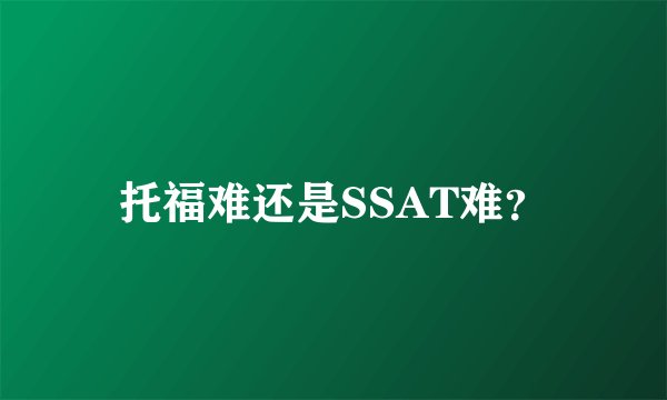 托福难还是SSAT难？