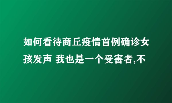 如何看待商丘疫情首例确诊女孩发声 我也是一个受害者,不