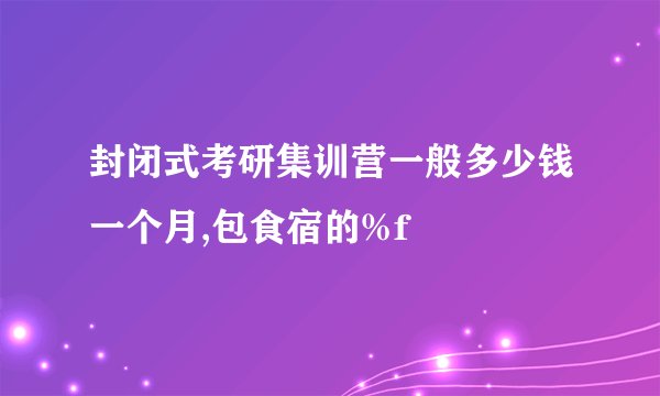 封闭式考研集训营一般多少钱一个月,包食宿的%f