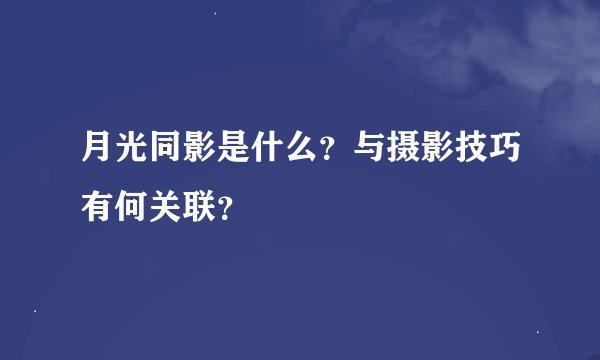 月光同影是什么？与摄影技巧有何关联？
