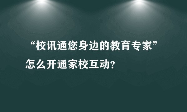 “校讯通您身边的教育专家”怎么开通家校互动？