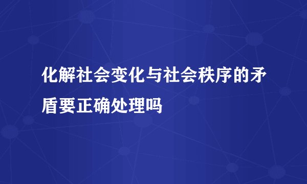 化解社会变化与社会秩序的矛盾要正确处理吗
