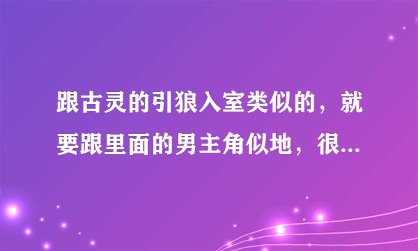 跟古灵的引狼入室类似的，就要跟里面的男主角似地，很喜欢，谁有类似的，麻烦推荐下