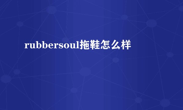 rubbersoul拖鞋怎么样