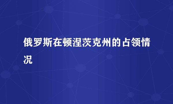 俄罗斯在顿涅茨克州的占领情况