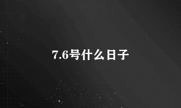 7.6号什么日子