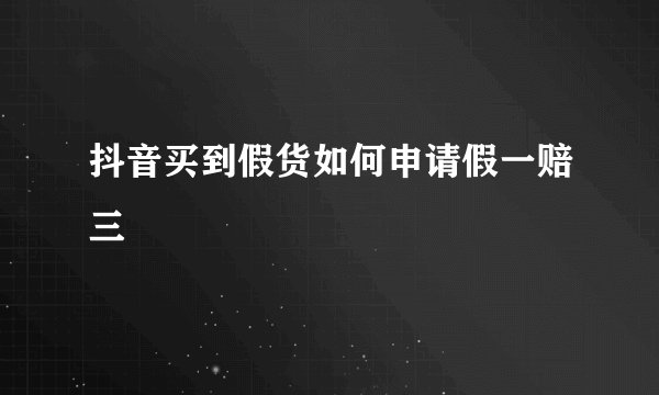 抖音买到假货如何申请假一赔三