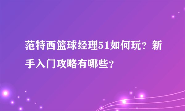 范特西篮球经理51如何玩？新手入门攻略有哪些？