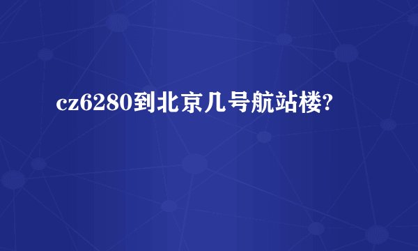 cz6280到北京几号航站楼?