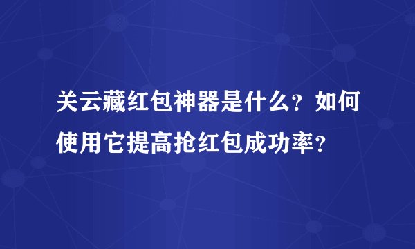 关云藏红包神器是什么？如何使用它提高抢红包成功率？
