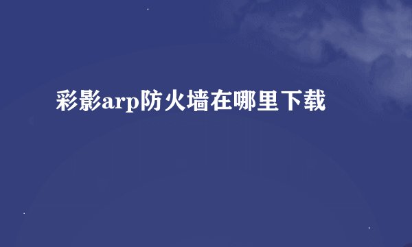 彩影arp防火墙在哪里下载