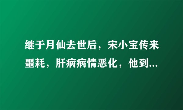 继于月仙去世后,宋小宝传来噩耗,肝病病情恶化,他到底怎么了?