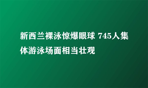 新西兰裸泳惊爆眼球 745人集体游泳场面相当壮观