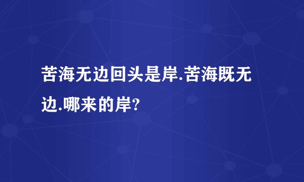 苦海无边回头是岸.苦海既无边.哪来的岸?