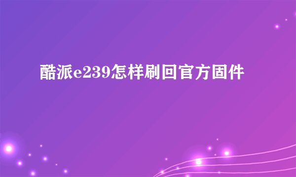 酷派e239怎样刷回官方固件