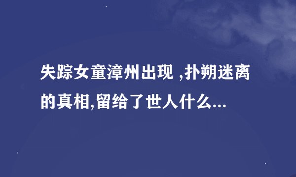 失踪女童漳州出现 ,扑朔迷离的真相,留给了世人什么未解之谜?_百度知 ...