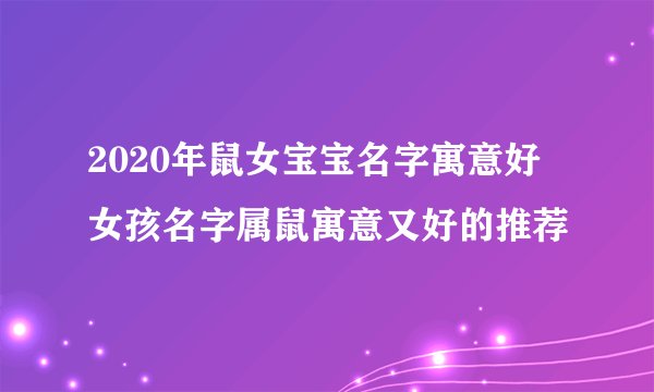 2020年鼠女宝宝名字寓意好 女孩名字属鼠寓意又好的推荐