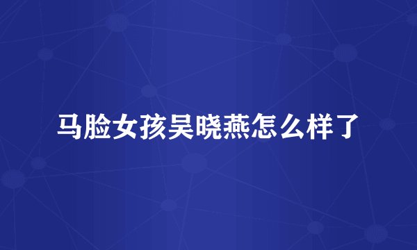 马脸女孩吴晓燕怎么样了