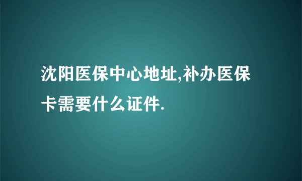 沈阳医保中心地址,补办医保卡需要什么证件.