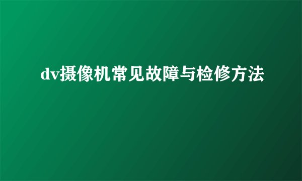 dv摄像机常见故障与检修方法