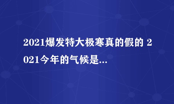 2021爆发特大极寒真的假的 2021今年的气候是不是很反常