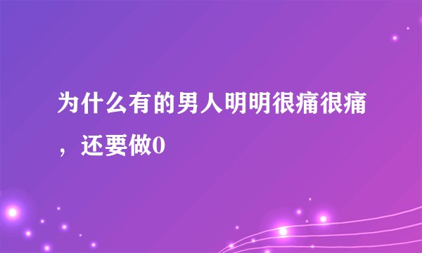 为什么有的男人明明很痛很痛，还要做0