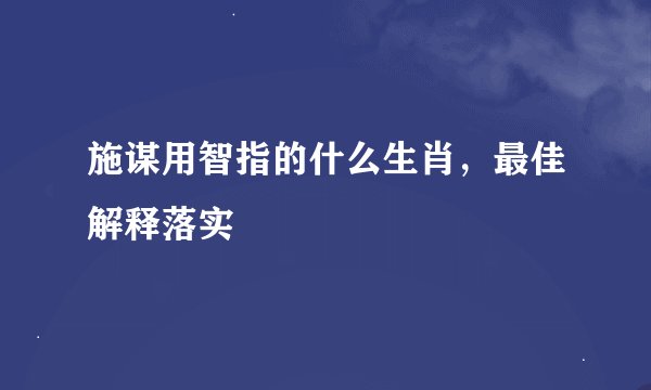 施谋用智指的什么生肖，最佳解释落实
