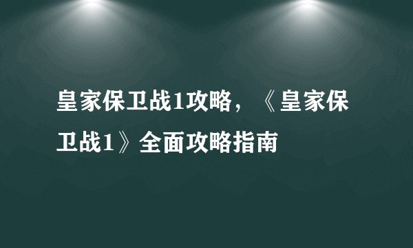 皇家保卫战1攻略，《皇家保卫战1》全面攻略指南