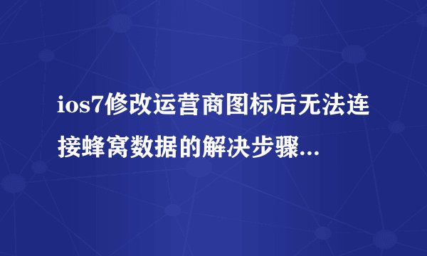 ios7修改运营商图标后无法连接蜂窝数据的解决步骤是什么？