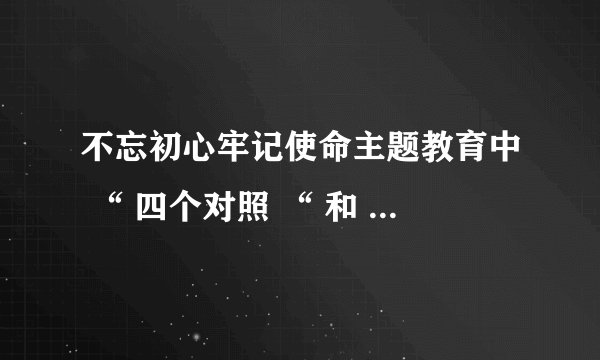不忘初心牢记使命主题教育中 “ 四个对照 “ 和 “ 四个找一找 “