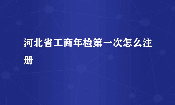 河北省工商年检第一次怎么注册