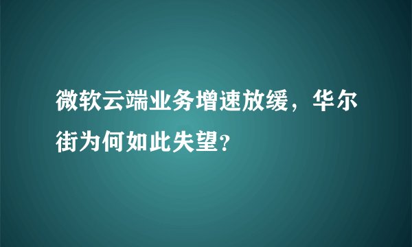 微软云端业务增速放缓，华尔街为何如此失望？