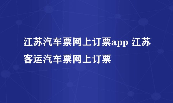 江苏汽车票网上订票app 江苏客运汽车票网上订票
