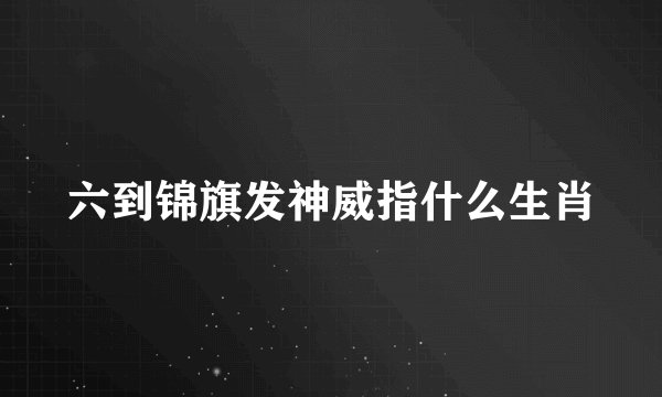 六到锦旗发神威指什么生肖