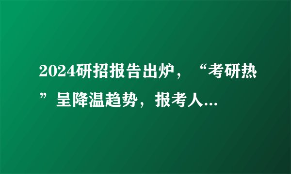 2024研招报告出炉，“考研热”呈降温趋势，报考人数下降！