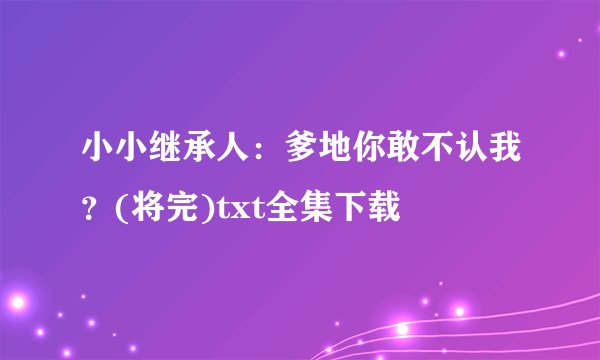小小继承人：爹地你敢不认我？(将完)txt全集下载