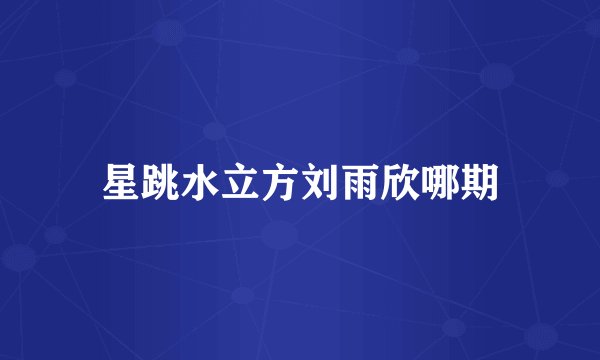星跳水立方刘雨欣哪期