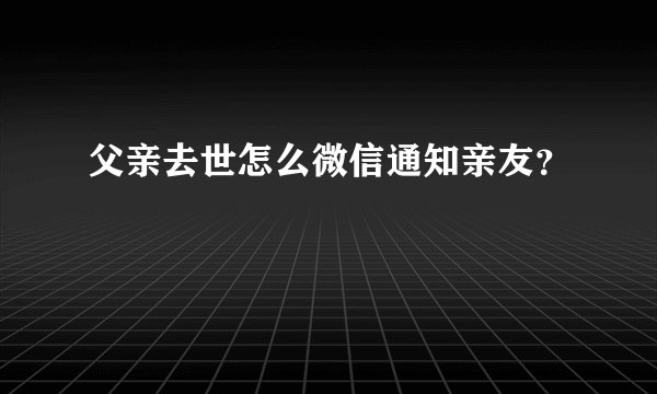 父亲去世怎么微信通知亲友？
