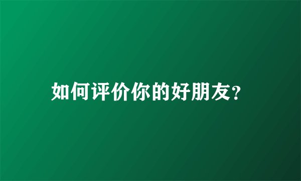 如何评价你的好朋友？