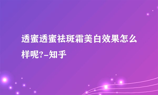 透蜜透蜜祛斑霜美白效果怎么样呢?-知乎