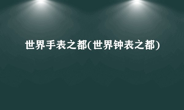 世界手表之都(世界钟表之都)