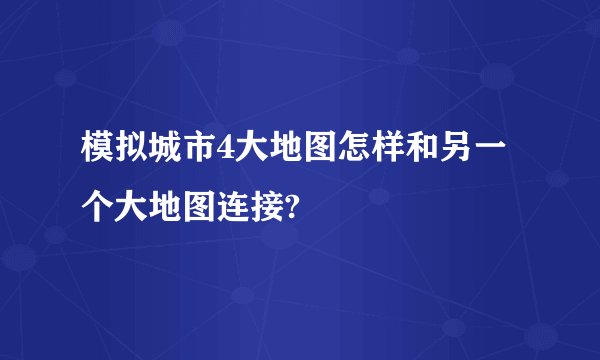 模拟城市4大地图怎样和另一个大地图连接?